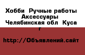 Хобби. Ручные работы Аксессуары. Челябинская обл.,Куса г.